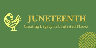 Green background with yellow text that reads: Juneteenth, Creating Legacy in Contested Places